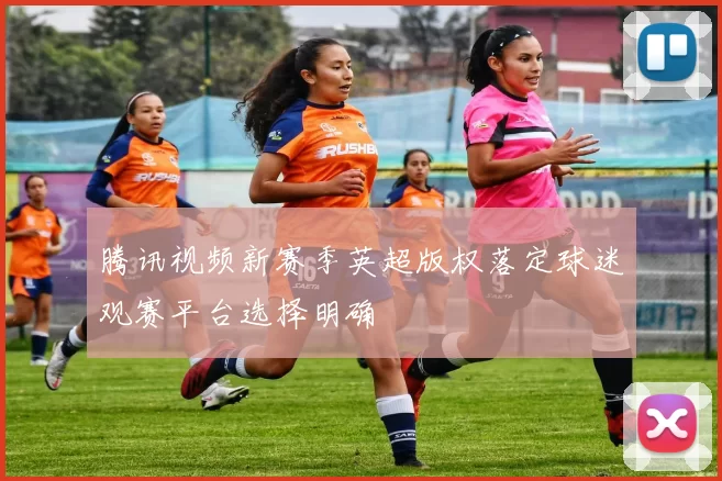 腾讯视频新赛季英超版权落定球迷观赛平台选择明确