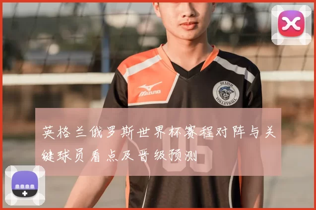 英格兰俄罗斯世界杯赛程对阵与关键球员看点及晋级预测