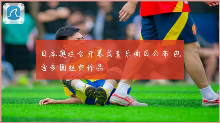 日本奥运会开幕式音乐曲目公布 包含多国经典作品