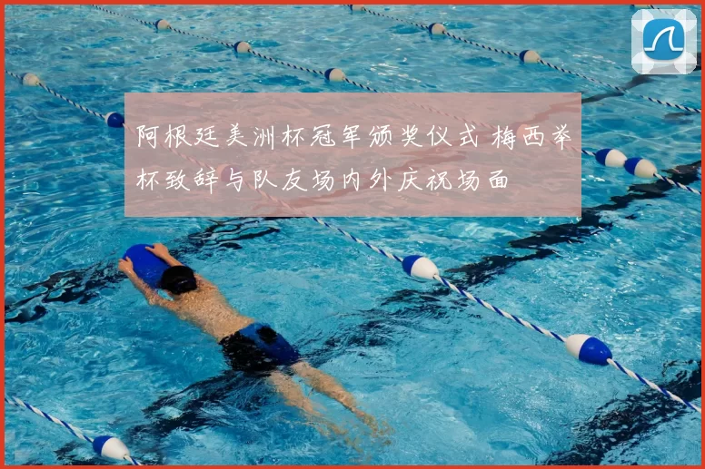 阿根廷美洲杯冠军颁奖仪式 梅西举杯致辞与队友场内外庆祝场面