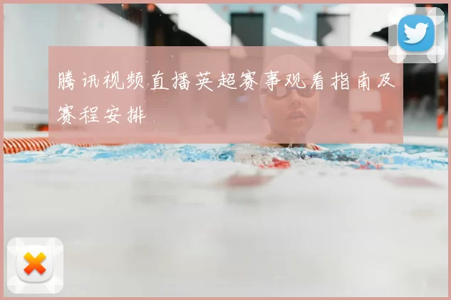 腾讯视频直播英超赛事观看指南及赛程安排