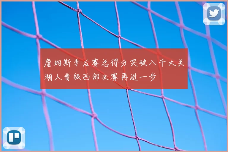 詹姆斯季后赛总得分突破八千大关湖人晋级西部决赛再进一步