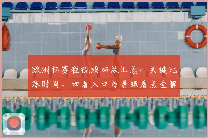 欧洲杯赛程视频回放汇总，关键比赛时间、回看入口与晋级看点全解析