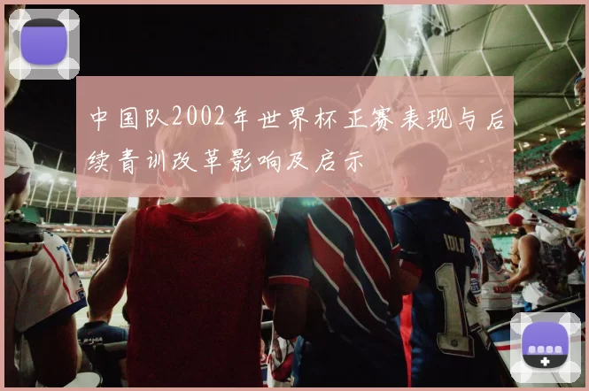 中国队2002年世界杯正赛表现与后续青训改革影响及启示