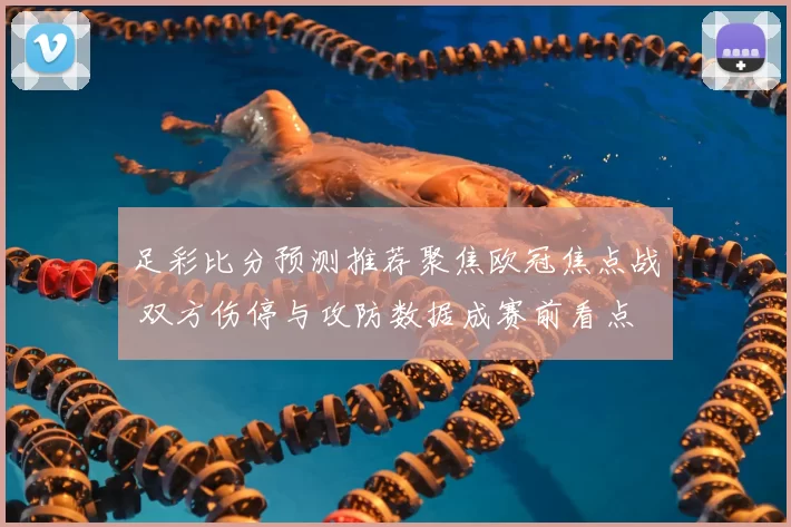 足彩比分预测推荐聚焦欧冠焦点战 双方伤停与攻防数据成赛前看点