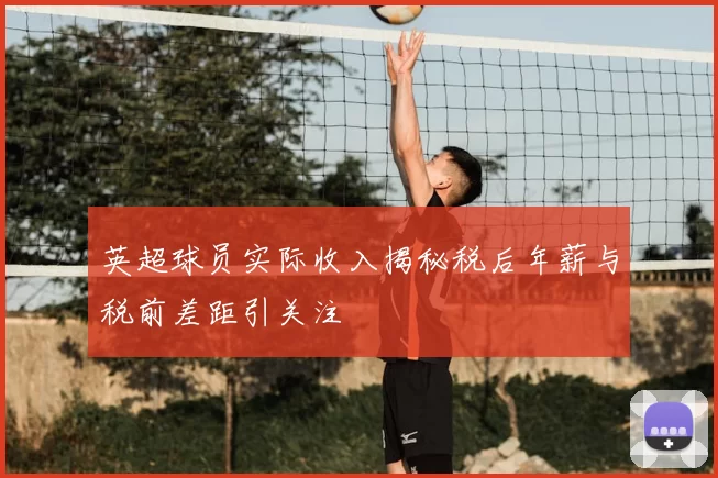 英超球员实际收入揭秘税后年薪与税前差距引关注