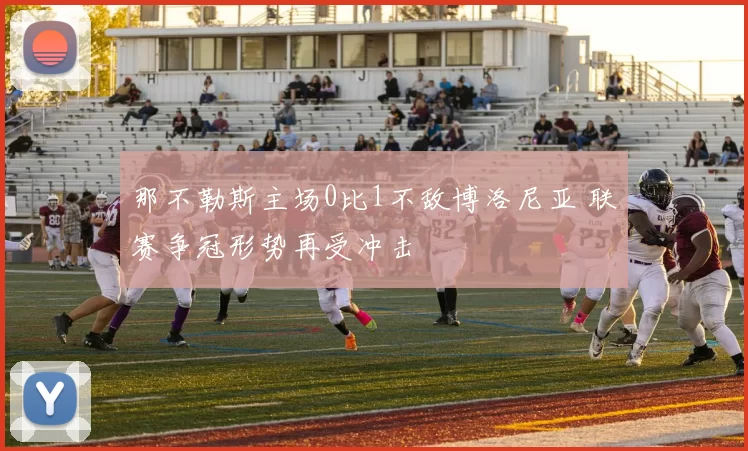 那不勒斯主场0比1不敌博洛尼亚 联赛争冠形势再受冲击