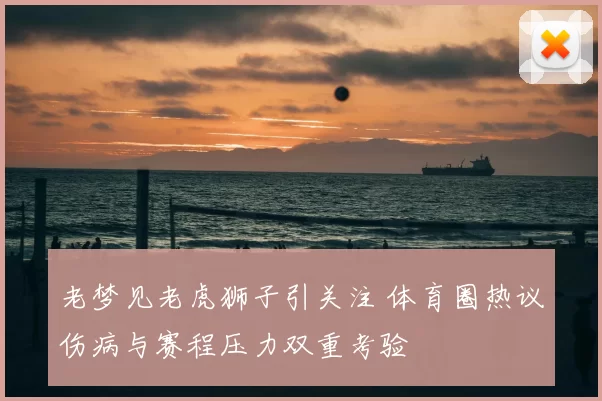 老梦见老虎狮子引关注 体育圈热议伤病与赛程压力双重考验