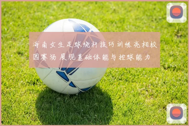 海南女生足球绕杆技巧训练亮相校园赛场 展现基础体能与控球能力