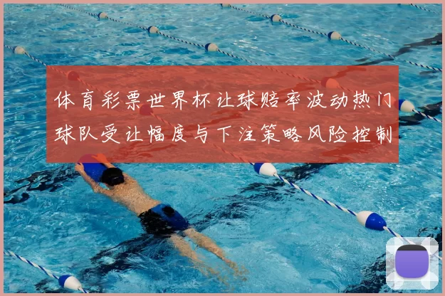 体育彩票世界杯让球赔率波动热门球队受让幅度与下注策略风险控制建议