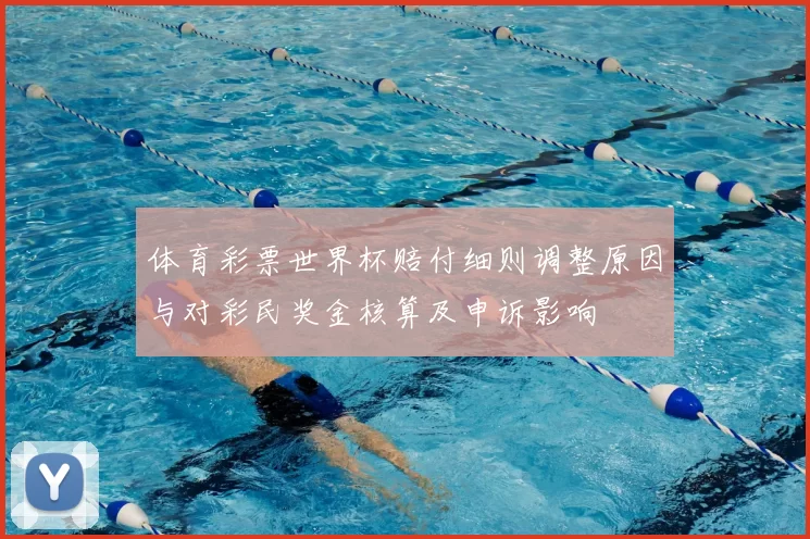 体育彩票世界杯赔付细则调整原因与对彩民奖金核算及申诉影响