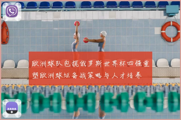 欧洲球队包揽俄罗斯世界杯四强重塑欧洲球坛备战策略与人才培养