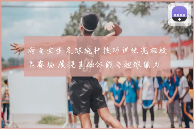 海南女生足球绕杆技巧训练亮相校园赛场 展现基础体能与控球能力