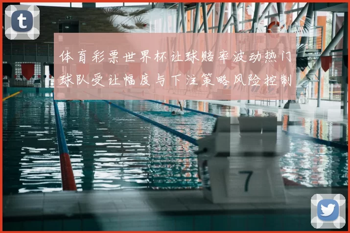 体育彩票世界杯让球赔率波动热门球队受让幅度与下注策略风险控制建议