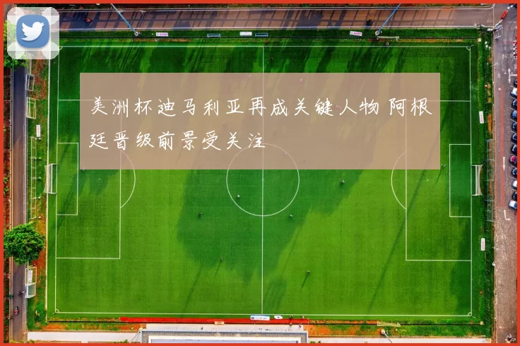 美洲杯迪马利亚再成关键人物 阿根廷晋级前景受关注