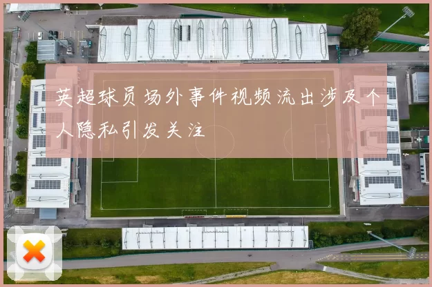 英超球员场外事件视频流出涉及个人隐私引发关注