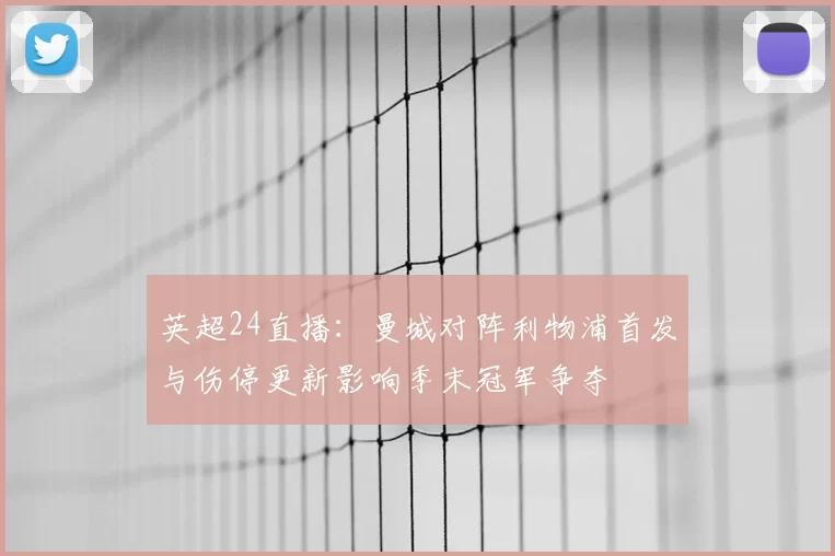 英超24直播：曼城对阵利物浦首发与伤停更新影响季末冠军争夺