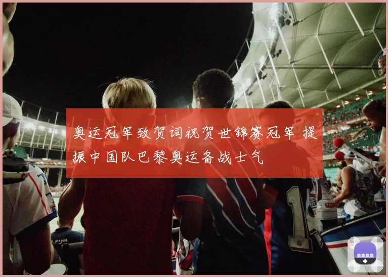 奥运冠军致贺词祝贺世锦赛冠军 提振中国队巴黎奥运备战士气
