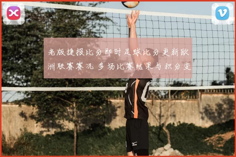 老版捷报比分即时足球比分更新欧洲联赛赛况 多场比赛结果与积分变化受关注