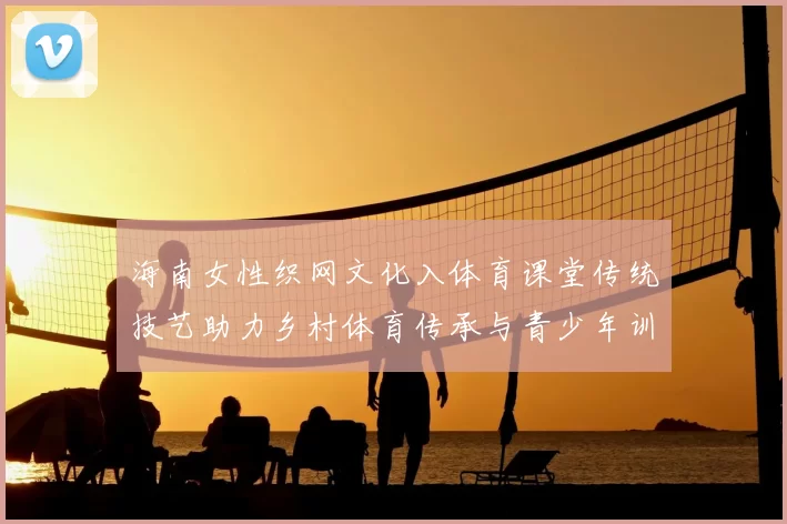 海南女性织网文化入体育课堂传统技艺助力乡村体育传承与青少年训练