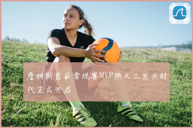 詹姆斯首获常规赛MVP热火三巨头时代正式开启