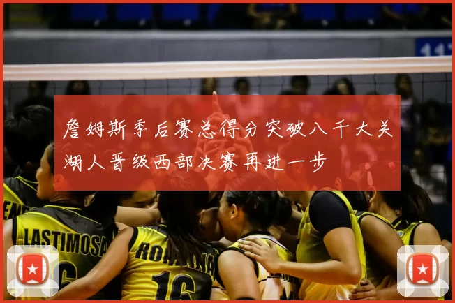 詹姆斯季后赛总得分突破八千大关湖人晋级西部决赛再进一步