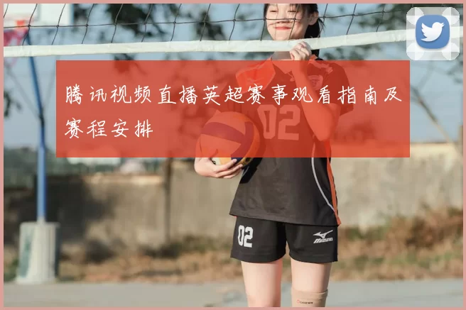 腾讯视频直播英超赛事观看指南及赛程安排