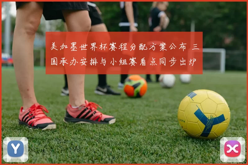 美加墨世界杯赛程分配方案公布 三国承办安排与小组赛看点同步出炉
