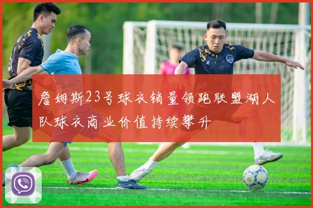 詹姆斯23号球衣销量领跑联盟湖人队球衣商业价值持续攀升