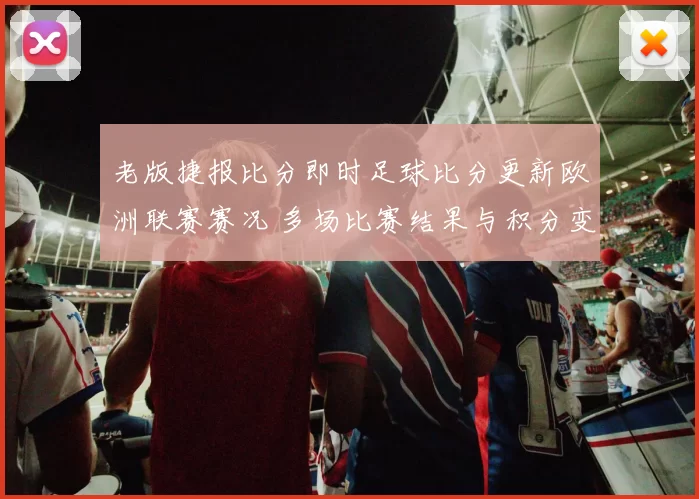 老版捷报比分即时足球比分更新欧洲联赛赛况 多场比赛结果与积分变化受关注