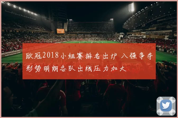欧冠2018小组赛排名出炉 八强争夺形势明朗各队出线压力加大