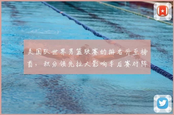美国队世界男篮联赛的排名升至榜首，积分领先拉大影响季后赛对阵
