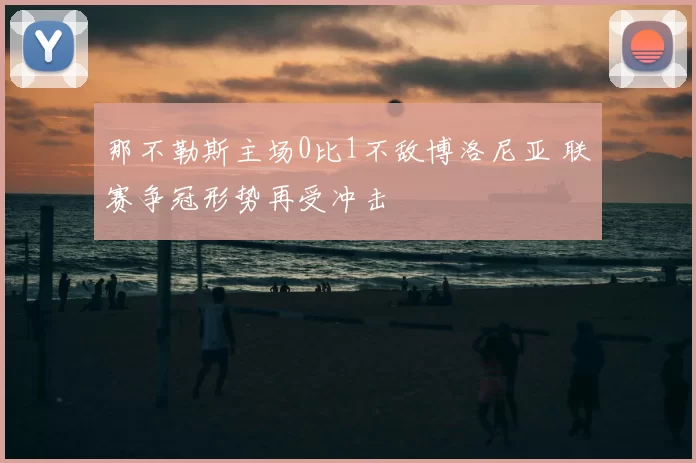 那不勒斯主场0比1不敌博洛尼亚 联赛争冠形势再受冲击