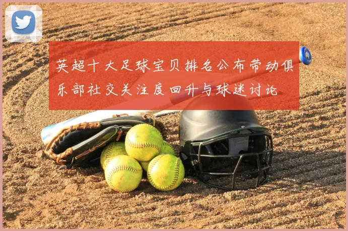 英超十大足球宝贝排名公布带动俱乐部社交关注度回升与球迷讨论