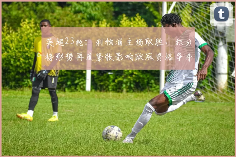 英超23轮：利物浦主场取胜，积分榜形势再度紧张影响欧冠资格争夺
