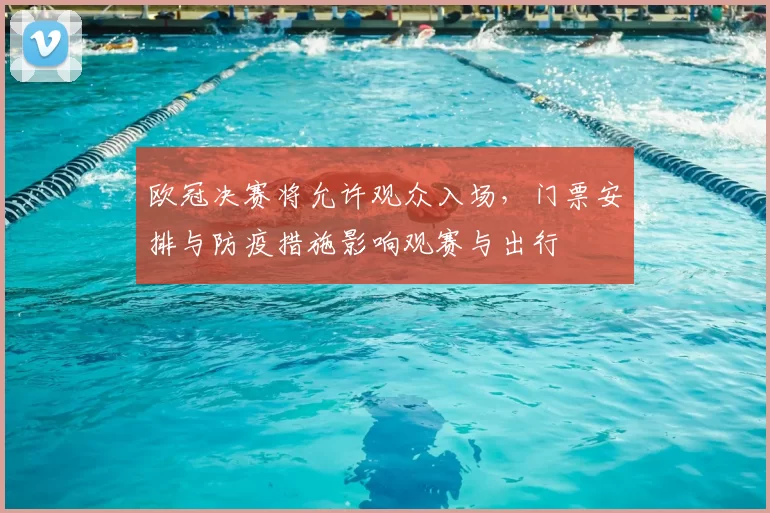 欧冠决赛将允许观众入场，门票安排与防疫措施影响观赛与出行