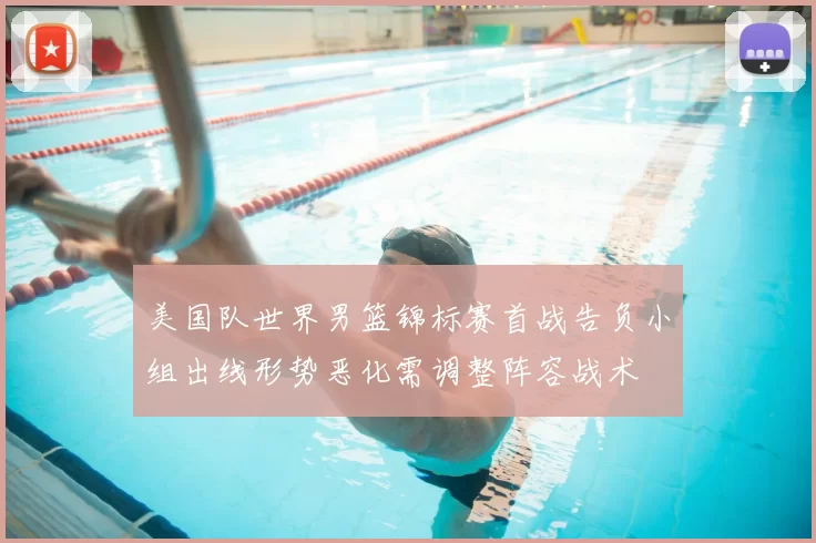 美国队世界男篮锦标赛首战告负小组出线形势恶化需调整阵容战术