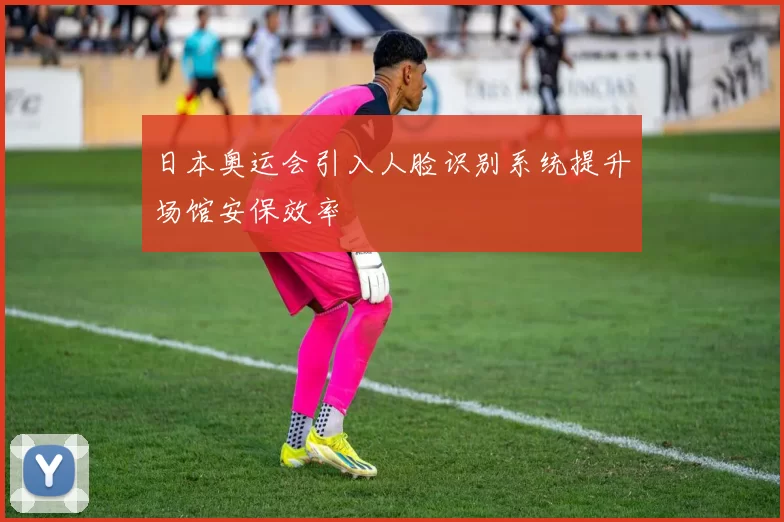 日本奥运会引入人脸识别系统提升场馆安保效率