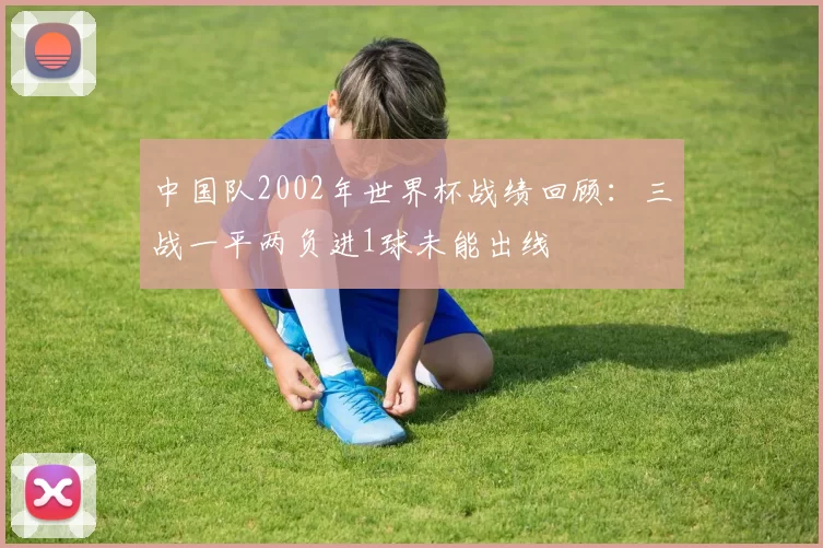 中国队2002年世界杯战绩回顾：三战一平两负进1球未能出线