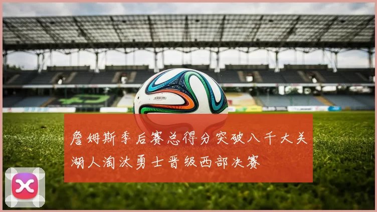 詹姆斯季后赛总得分突破八千大关湖人淘汰勇士晋级西部决赛
