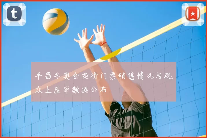 平昌冬奥会花滑门票销售情况与观众上座率数据公布