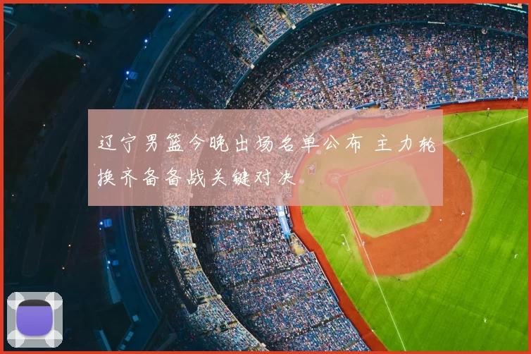辽宁男篮今晚出场名单公布 主力轮换齐备备战关键对决