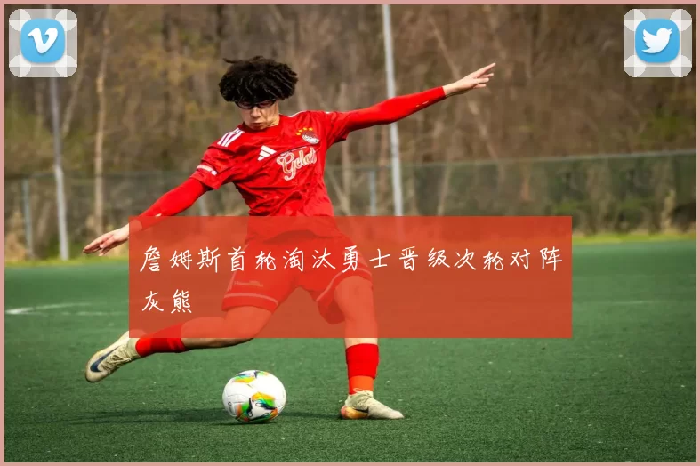 詹姆斯首轮淘汰勇士晋级次轮对阵灰熊