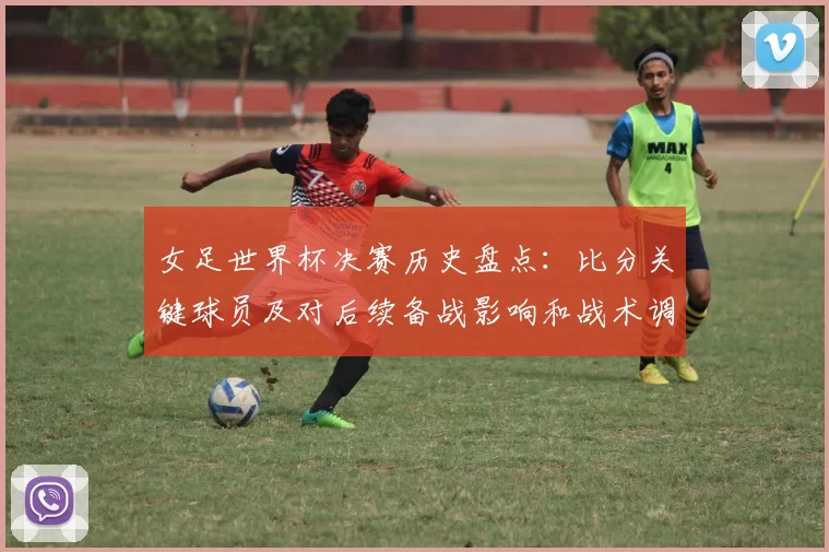 女足世界杯决赛历史盘点：比分关键球员及对后续备战影响和战术调整建议
