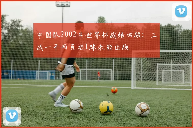 中国队2002年世界杯战绩回顾：三战一平两负进1球未能出线