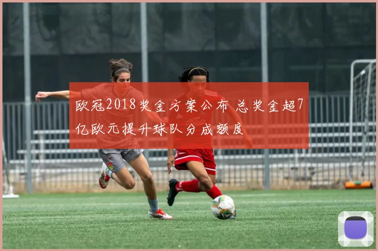 欧冠2018奖金方案公布 总奖金超7亿欧元提升球队分成额度