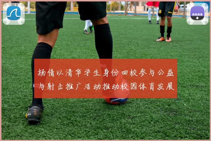 杨倩以清华学生身份回校参与公益与射击推广活动推动校园体育发展