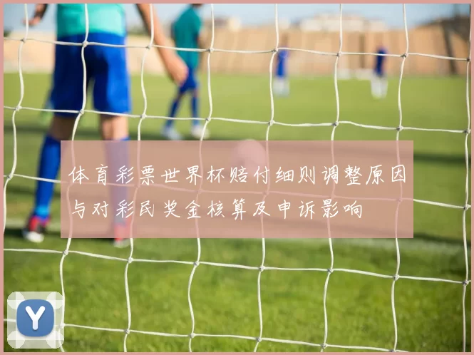 体育彩票世界杯赔付细则调整原因与对彩民奖金核算及申诉影响