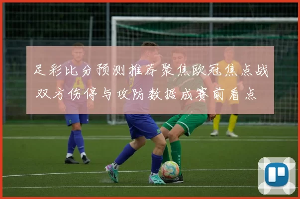 足彩比分预测推荐聚焦欧冠焦点战 双方伤停与攻防数据成赛前看点