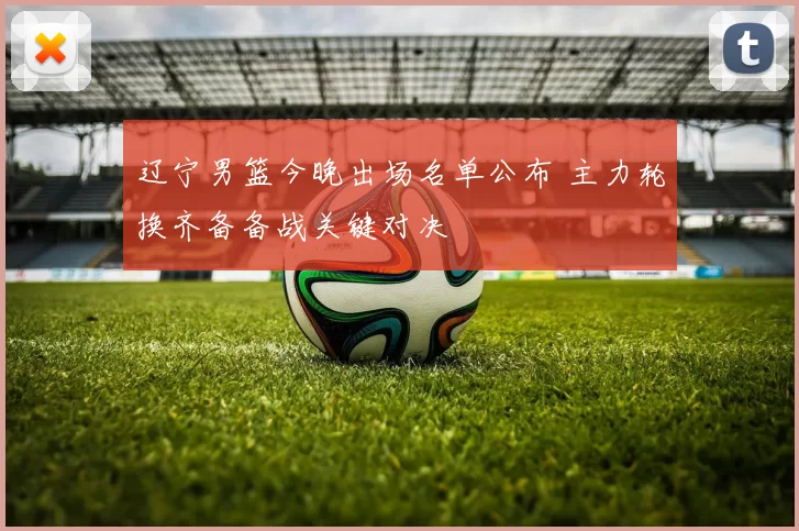 辽宁男篮今晚出场名单公布 主力轮换齐备备战关键对决